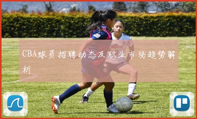 CBA球员招聘动态及职业市场趋势解析