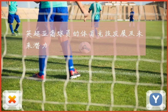 英超亚裔球员的体育竞技发展及未来潜力
